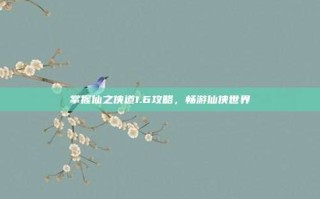 掌握仙之侠道1.6攻略，畅游仙侠世界