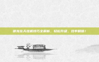 御龙在天挂机技巧全解析，轻松升级，效率翻倍！