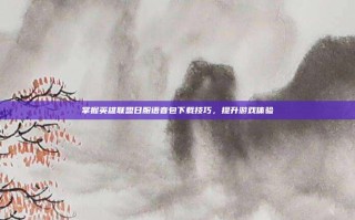 掌握英雄联盟日服语音包下载技巧，提升游戏体验