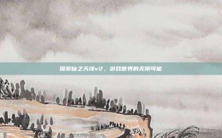 探索仙之天缘v2，游戏世界的无限可能
