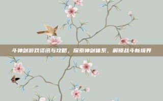 斗神剑游戏资讯与攻略，探索神剑体系，解锁战斗新境界