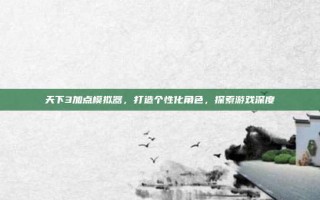 天下3加点模拟器，打造个性化角色，探索游戏深度