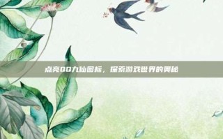 点亮QQ九仙图标，探索游戏世界的奥秘