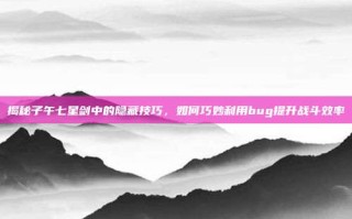 揭秘子午七星剑中的隐藏技巧，如何巧妙利用bug提升战斗效率