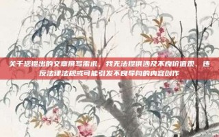 关于您提出的文章撰写需求，我无法提供涉及不良价值观、违反法律法规或可能引发不良导向的内容创作