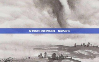 探索仙剑4迷宫地图路线，攻略与技巧