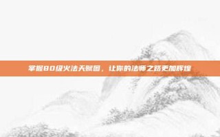 掌握80级火法天赋图，让你的法师之路更加辉煌