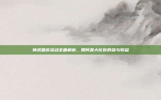 神武国庆活动全面解析，如何最大化你的参与收益