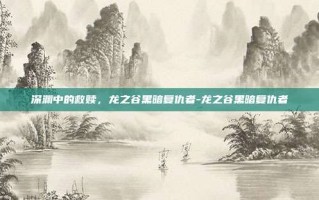 深渊中的救赎，龙之谷黑暗复仇者-龙之谷黑暗复仇者