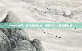 iem8决赛，竞技巅峰对决，策略与实力的全面较量