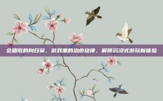 会唱歌的向日葵，游戏里的治愈旋律，解锁沉浸式游玩新体验