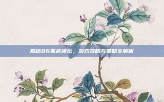 揭秘86联武神坛，游戏攻略与策略全解析