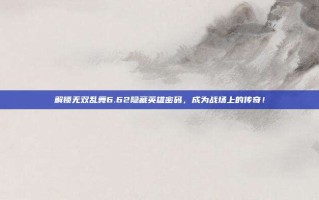 解锁无双乱舞6.62隐藏英雄密码，成为战场上的传奇！