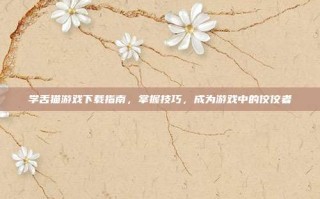 学舌猫游戏下载指南，掌握技巧，成为游戏中的佼佼者