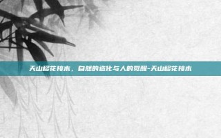 天山移花接木，自然的造化与人的觉醒-天山移花接木