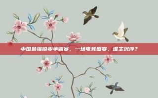中国最强锐雯争霸赛，一场电竞盛宴，谁主沉浮？