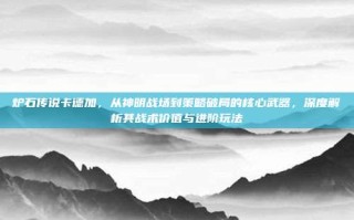 炉石传说卡德加，从神明战场到策略破局的核心武器，深度解析其战术价值与进阶玩法