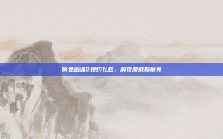 倩女幽魂2预约礼包，解锁游戏新境界