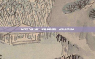 剑网三九天攻略，掌握游戏精髓，成为高手玩家