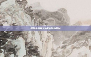 揭秘斗战神35级套装的奥秘
