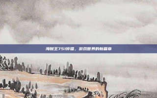 海贼王751停播，游戏世界的新篇章