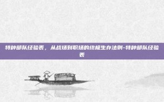 特种部队经验表，从战场到职场的终极生存法则-特种部队经验表