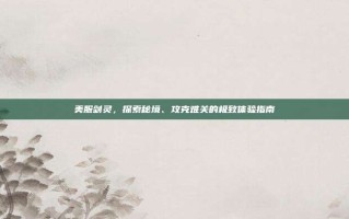 美服剑灵，探索秘境、攻克难关的极致体验指南