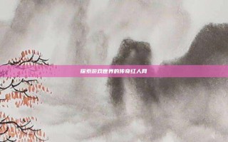 探索游戏世界的传奇红人网