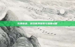 完美奇迹，游戏世界探索与深度攻略
