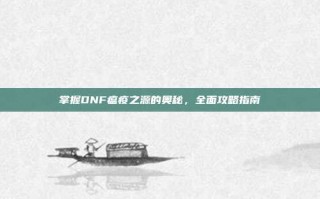 掌握DNF瘟疫之源的奥秘，全面攻略指南