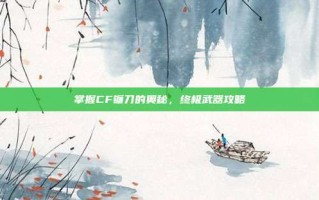 掌握CF镰刀的奥秘，终极武器攻略