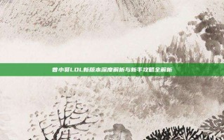 曾小贤LOL新版本深度解析与新手攻略全解析