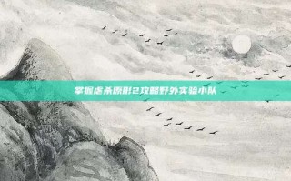 掌握虐杀原形2攻略野外实验小队