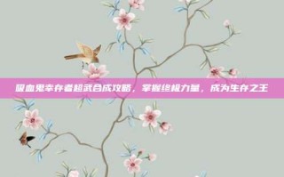 吸血鬼幸存者超武合成攻略，掌握终极力量，成为生存之王