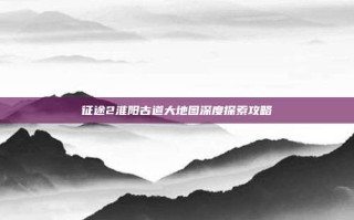 征途2淮阳古道大地图深度探索攻略