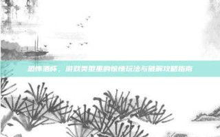 恐怖酒杯，游戏类型里的惊悚玩法与破解攻略指南