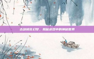 古剑桃花幻梦，揭秘游戏中的神秘世界