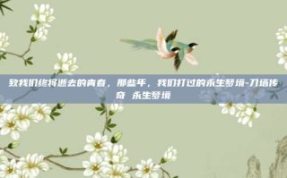 致我们终将逝去的青春，那些年，我们打过的永生梦境-刀塔传奇 永生梦境