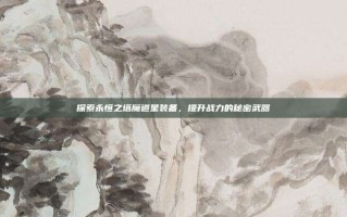 探索永恒之塔魔道星装备，提升战力的秘密武器