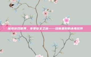 探索游戏世界，享受安全之旅——目前最好的杀毒软件