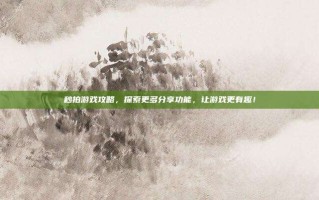 秒拍游戏攻略，探索更多分享功能，让游戏更有趣！