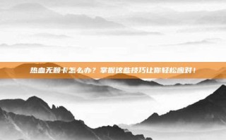 热血无赖卡怎么办？掌握这些技巧让你轻松应对！