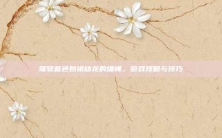 驾驭蓝色始祖幼龙的缰绳，游戏攻略与技巧