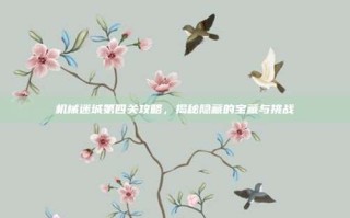 机械迷城第四关攻略，揭秘隐藏的宝藏与挑战