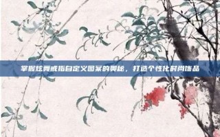 掌握炫舞戒指自定义图案的奥秘，打造个性化时尚饰品