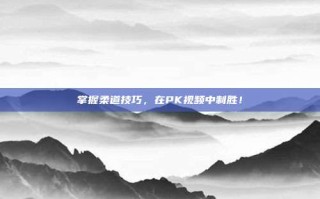 掌握柔道技巧，在PK视频中制胜！