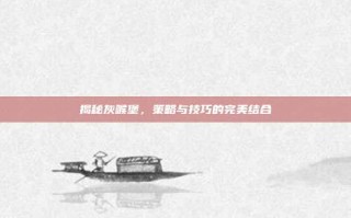 揭秘灰喉堡，策略与技巧的完美结合
