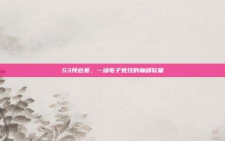 S3预选赛，一场电子竞技的巅峰较量