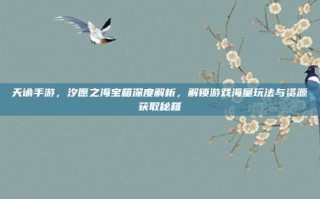 天谕手游，汐愿之海宝箱深度解析，解锁游戏海量玩法与资源获取秘籍