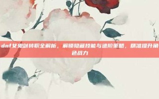 dnf女鬼剑转职全解析，解锁隐藏技能与进阶策略，精准提升角色战力